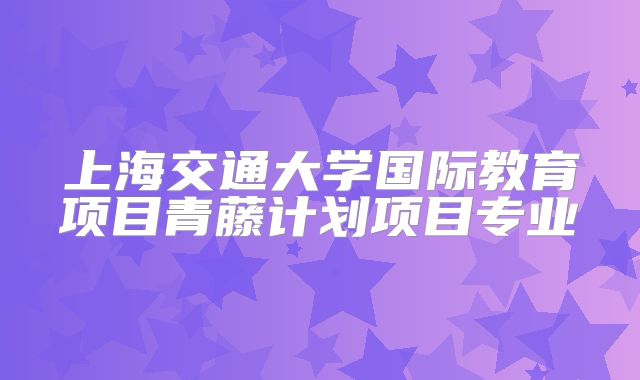 上海交通大学国际教育项目青藤计划项目专业