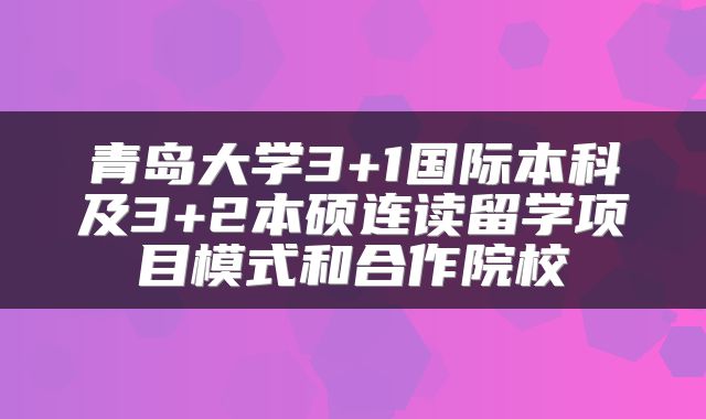 青岛大学3+1国际本科及3+2本硕连读留学项目模式和合作院校
