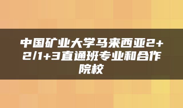 中国矿业大学马来西亚2+2/1+3直通班专业和合作院校