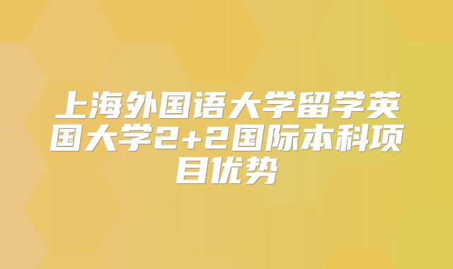 上海外国语大学留学英国大学2+2国际本科项目优势