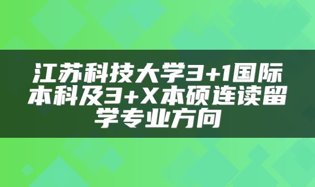 江苏科技大学3+1国际本科及3+X本硕连读留学专业方向