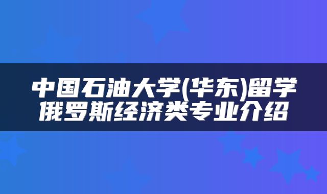中国石油大学(华东)留学俄罗斯经济类专业介绍