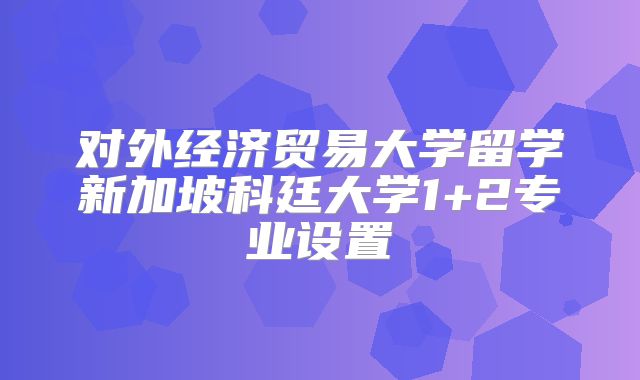 对外经济贸易大学留学新加坡科廷大学1+2专业设置