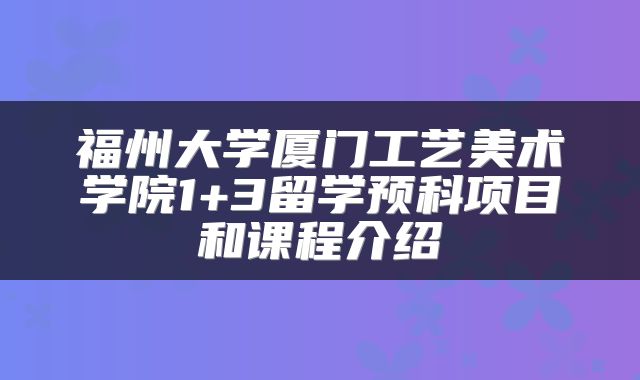 福州大学厦门工艺美术学院1+3留学预科项目和课程介绍