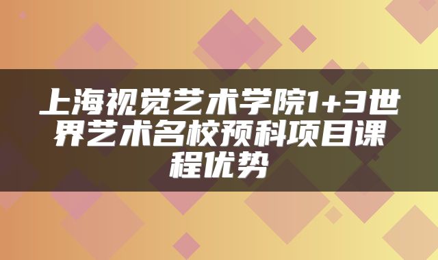 上海视觉艺术学院1+3世界艺术名校预科项目课程优势