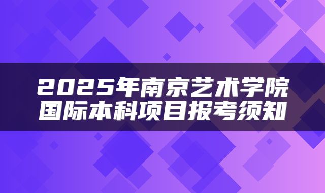 2025年南京艺术学院国际本科项目报考须知