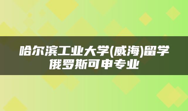 哈尔滨工业大学(威海)留学俄罗斯可申专业