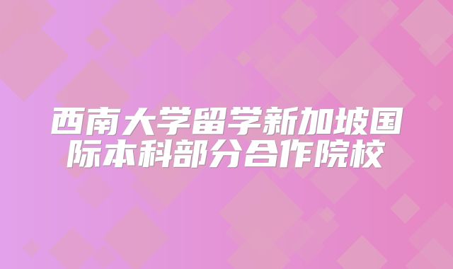 西南大学留学新加坡国际本科部分合作院校