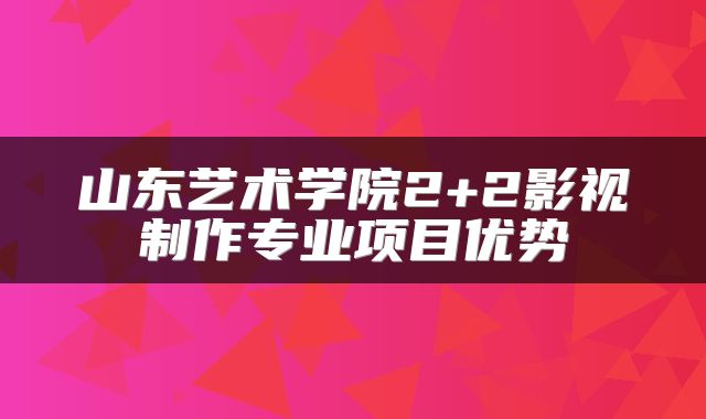 山东艺术学院2+2影视制作专业项目优势