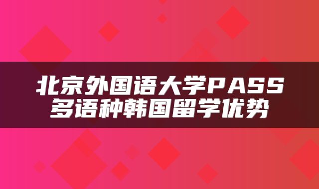 北京外国语大学PASS多语种韩国留学优势