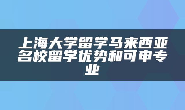 上海大学留学马来西亚名校留学优势和可申专业
