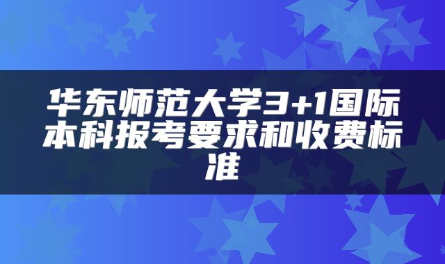 华东师范大学3+1国际本科报考要求和收费标准