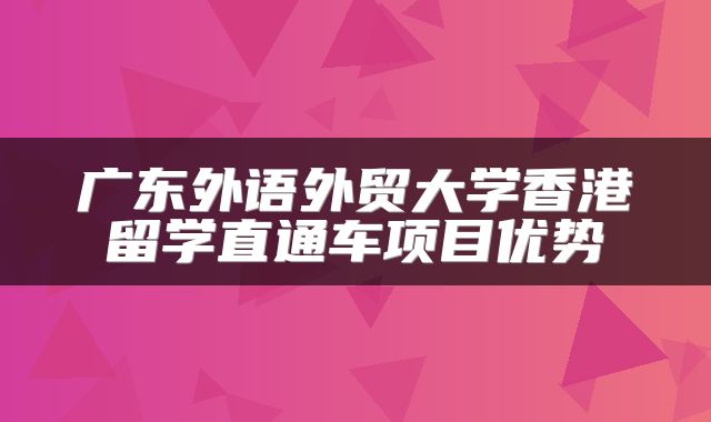 广东外语外贸大学香港留学直通车项目优势
