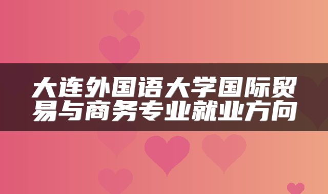 大连外国语大学国际贸易与商务专业就业方向