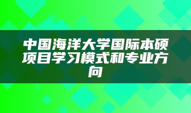 中国海洋大学国际本硕项目学习模式和专业方向