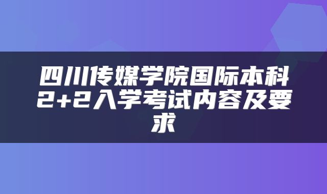 四川传媒学院国际本科2+2入学考试内容及要求