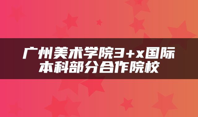 广州美术学院3+x国际本科部分合作院校