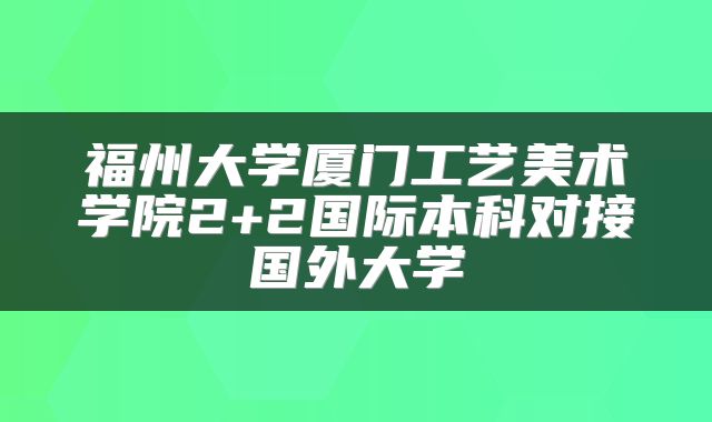 福州大学厦门工艺美术学院2+2国际本科对接国外大学
