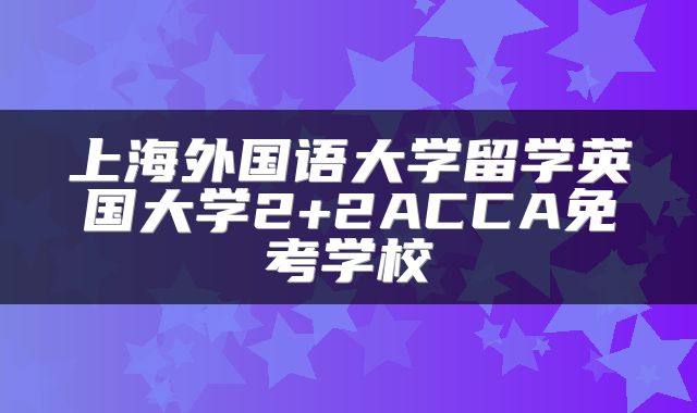 上海外国语大学留学英国大学2+2ACCA免考学校