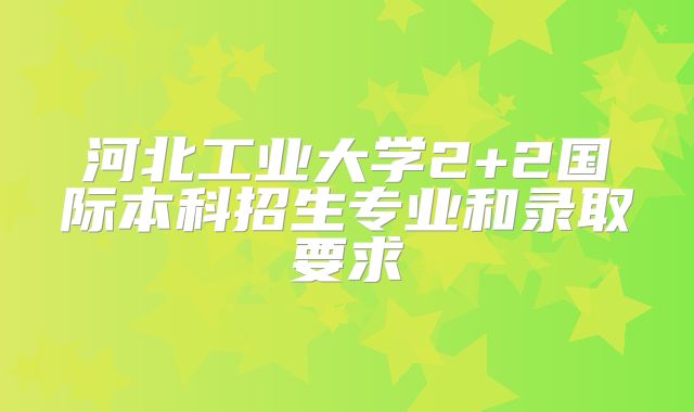 河北工业大学2+2国际本科招生专业和录取要求