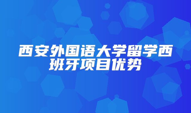 西安外国语大学留学西班牙项目优势