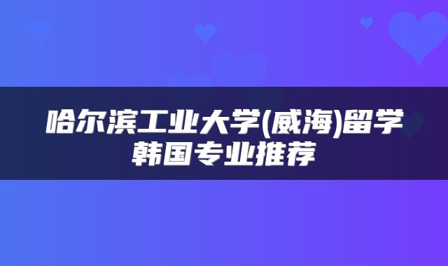 哈尔滨工业大学(威海)留学韩国专业推荐