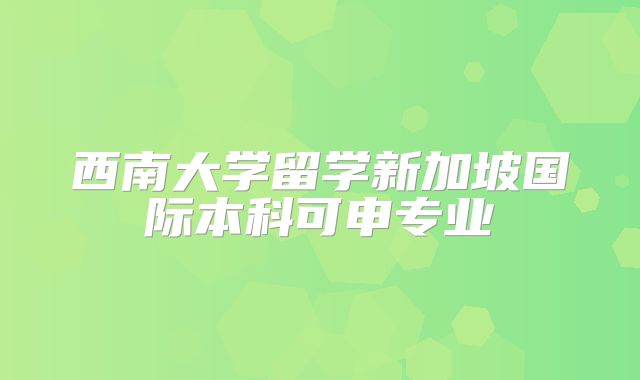 西南大学留学新加坡国际本科可申专业