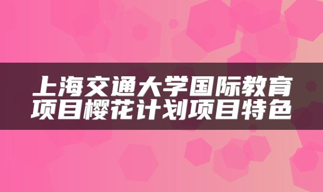 上海交通大学国际教育项目樱花计划项目特色