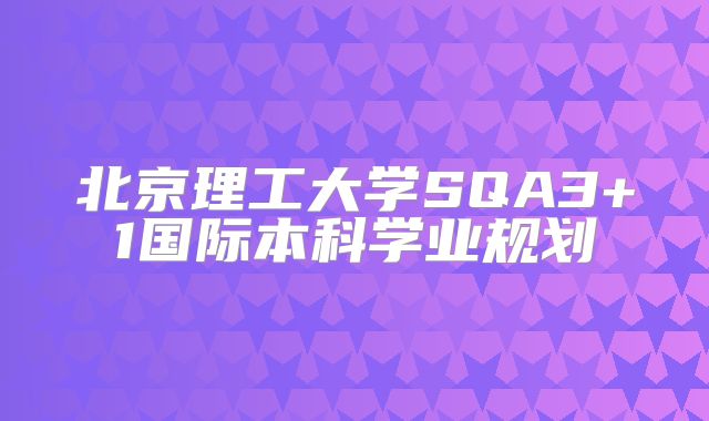 北京理工大学SQA3+1国际本科学业规划