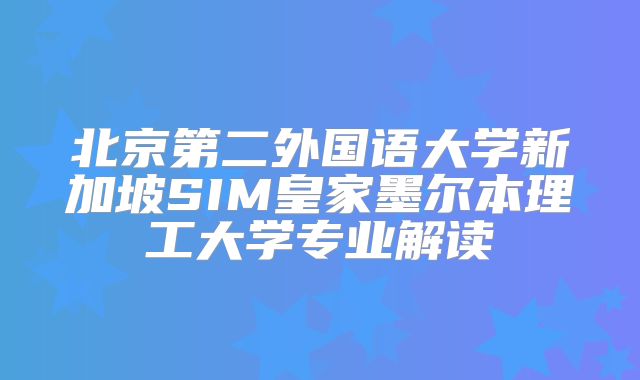 北京第二外国语大学新加坡SIM皇家墨尔本理工大学专业解读