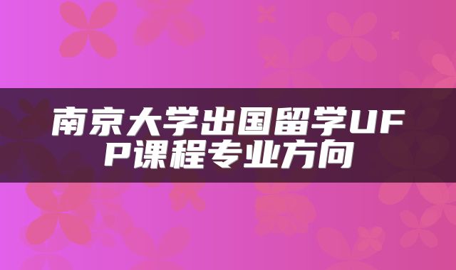 南京大学出国留学UFP课程专业方向