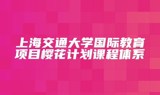 上海交通大学国际教育项目樱花计划课程体系