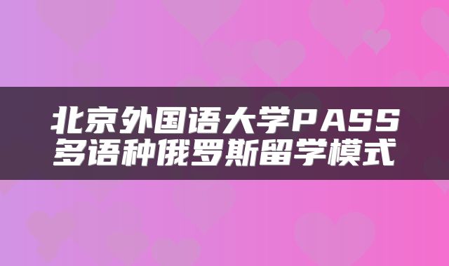 北京外国语大学PASS多语种俄罗斯留学模式