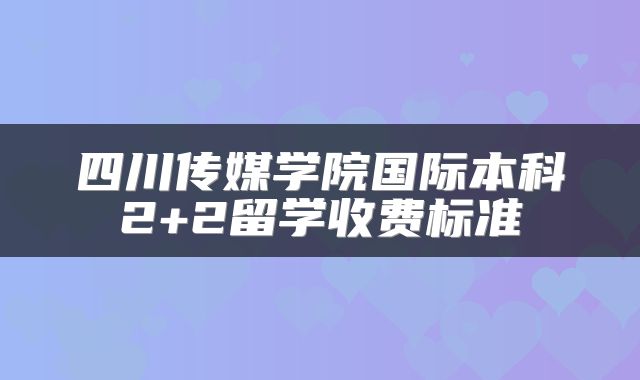 四川传媒学院国际本科2+2留学收费标准