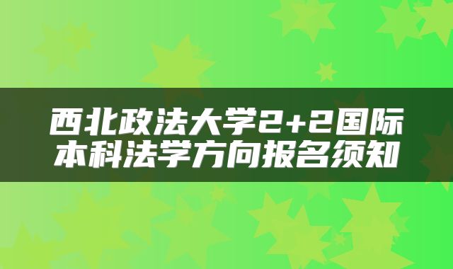 西北政法大学2+2国际本科法学方向报名须知