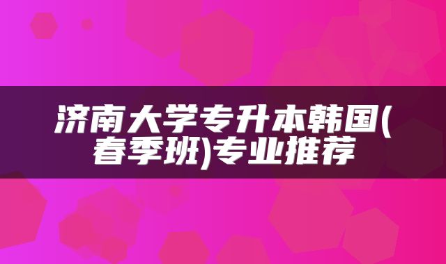 济南大学专升本韩国(春季班)专业推荐
