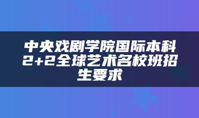 中央戏剧学院国际本科2+2全球艺术名校班招生要求