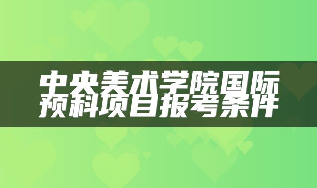中央美术学院国际预科项目报考条件