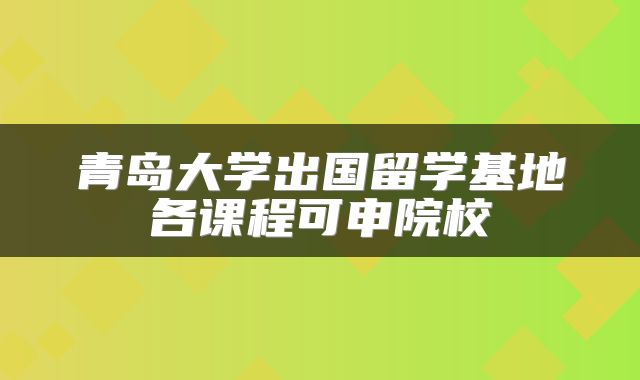 青岛大学出国留学基地各课程可申院校