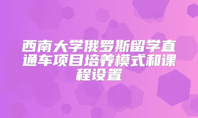 西南大学俄罗斯留学直通车项目培养模式和课程设置