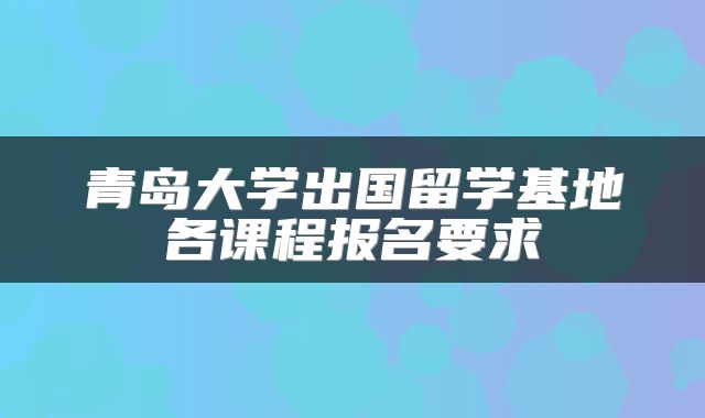 青岛大学出国留学基地各课程报名要求