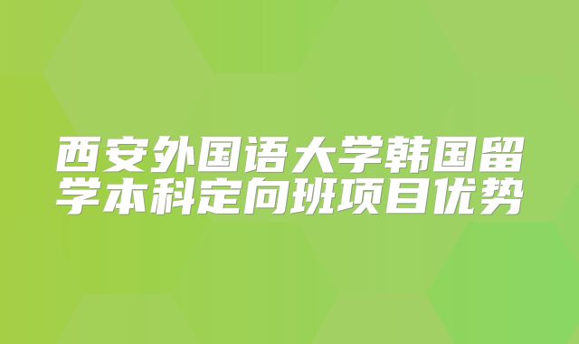 西安外国语大学韩国留学本科定向班项目优势