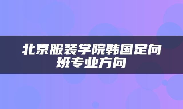 北京服装学院韩国定向班专业方向