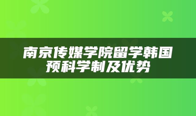 南京传媒学院留学韩国预科学制及优势