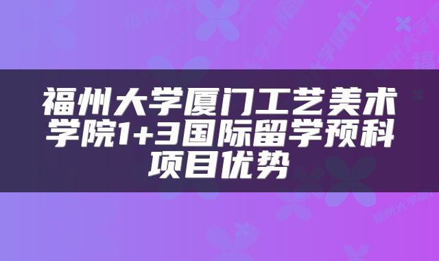 福州大学厦门工艺美术学院1+3国际留学预科项目优势