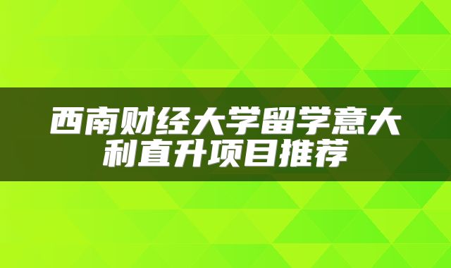 西南财经大学留学意大利直升项目推荐
