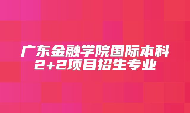 广东金融学院国际本科2+2项目招生专业
