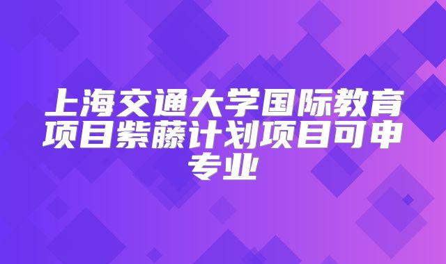 上海交通大学国际教育项目紫藤计划项目可申专业