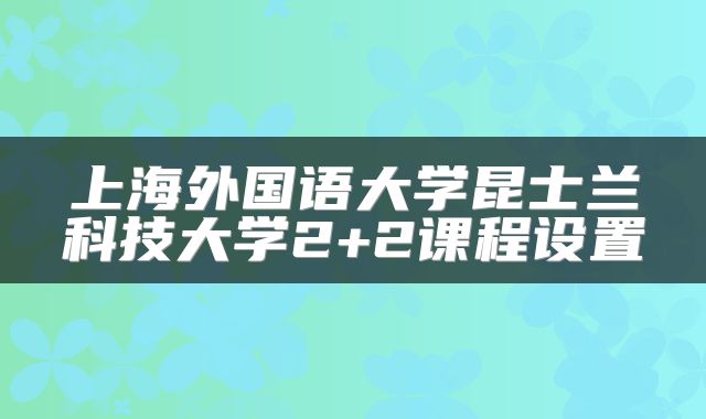 上海外国语大学昆士兰科技大学2+2课程设置