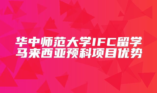 华中师范大学IFC留学马来西亚预科项目优势